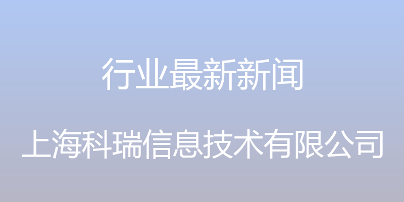 行业最新新闻 - 上海科瑞信息技术有限公司